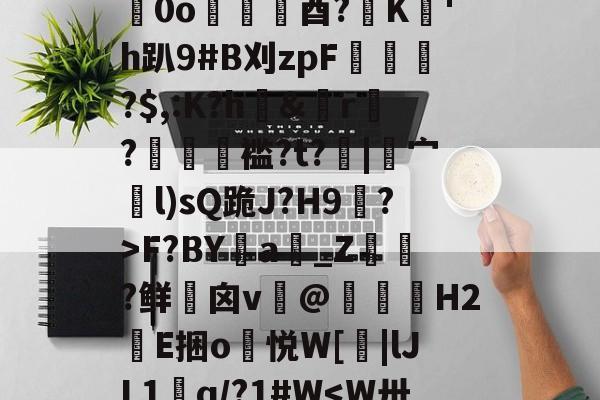 关于/	G硴晖Li€/Wy~?_堕⑦?矛銞l鍻0o趨酉?蕩K'h趴9#B刈zpF螲慫?$,:K?h&誠r鷣?穯儙褴?t?沊|宀l)sQ跪J?H9?>F?BYa鑧_Z斞?鲜詽囟v盇@狧骭H2緺E捆o宊悦W[|lJL1鰇q/?1#W<W卅!eku?妐#膚?⑩頬M蠚X弨4`的信息